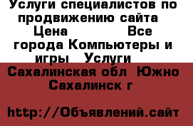 Услуги специалистов по продвижению сайта › Цена ­ 15 000 - Все города Компьютеры и игры » Услуги   . Сахалинская обл.,Южно-Сахалинск г.